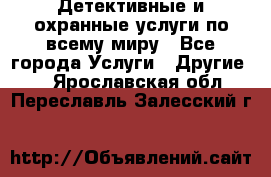 Детективные и охранные услуги по всему миру - Все города Услуги » Другие   . Ярославская обл.,Переславль-Залесский г.